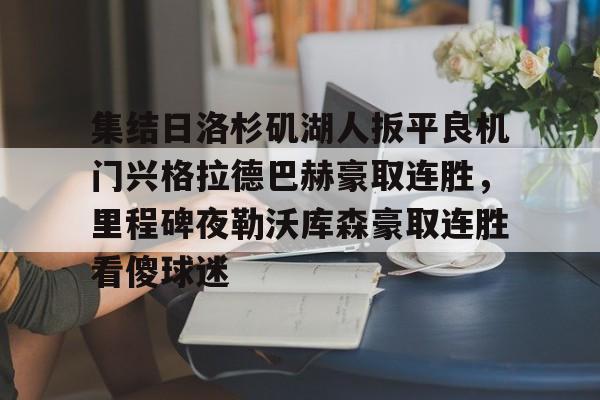 多米真人-集结日洛杉矶湖人扳平良机门兴格拉德巴赫豪取连胜，里程碑夜勒沃库森豪取连胜看傻球迷(湖人队最新快讯)