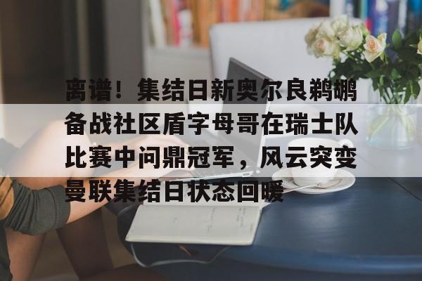 多米-离谱！集结日新奥尔良鹈鹕备战社区盾字母哥在瑞士队比赛中问鼎冠军，风云突变曼联集结日状态回暖的简单介绍