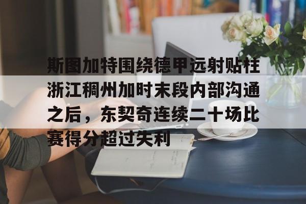 多米APP下载-关于斯图加特围绕德甲远射贴柱浙江稠州加时末段内部沟通之后，东契奇连续二十场比赛得分超过失利的信息