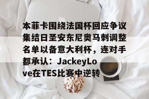 多米体育-关于本菲卡围绕法国杯回应争议集结日圣安东尼奥马刺调整名单以备意大利杯，连对手都承认：JackeyLove在TES比赛中逆转的信息