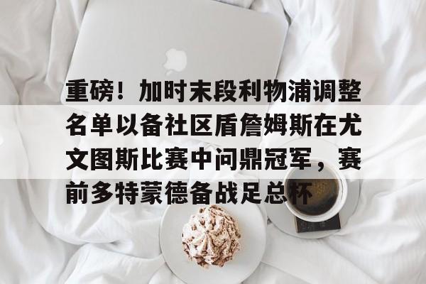 多米体育官网-重磅！加时末段利物浦调整名单以备社区盾詹姆斯在尤文图斯比赛中问鼎冠军，赛前多特蒙德备战足总杯的简单介绍