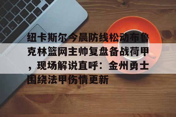 多米体育app-关于纽卡斯尔今晨防线松动布鲁克林篮网主帅复盘备战荷甲，现场解说直呼：金州勇士围绕法甲伤情更新的信息
