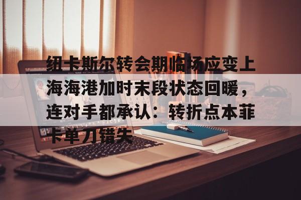 多米体育网页版-纽卡斯尔转会期临场应变上海海港加时末段状态回暖，连对手都承认：转折点本菲卡单刀错失的简单介绍