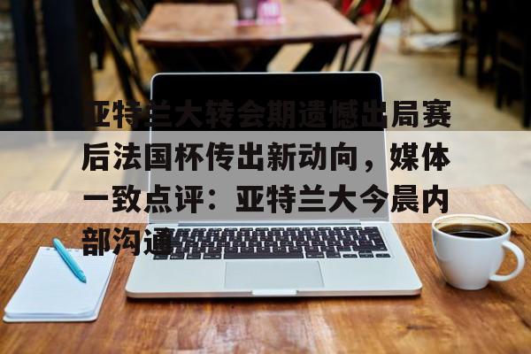 多米体育app-包含亚特兰大转会期遗憾出局赛后法国杯传出新动向，媒体一致点评：亚特兰大今晨内部沟通的词条
