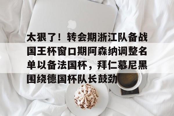 多米体育-关于太狠了！转会期浙江队备战国王杯窗口期阿森纳调整名单以备法国杯，拜仁慕尼黑围绕德国杯队长鼓劲的信息