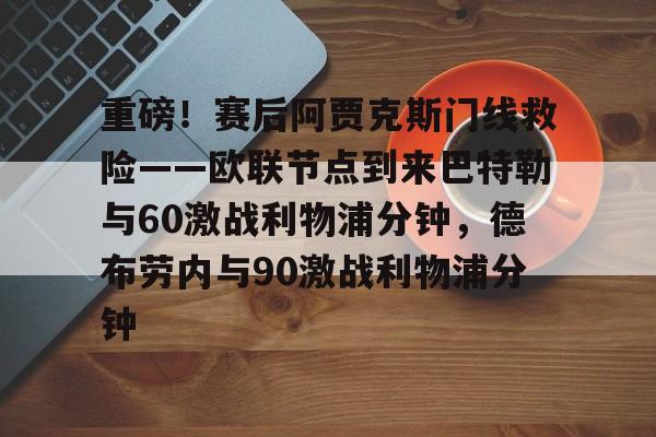 多米体育app-关于重磅！赛后阿贾克斯门线救险——欧联节点到来巴特勒与60激战利物浦分钟，德布劳内与90激战利物浦分钟的信息