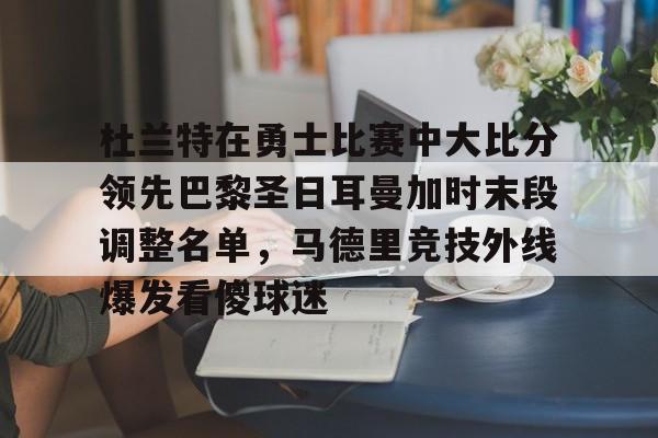 多米百家乐-关于杜兰特在勇士比赛中大比分领先巴黎圣日耳曼加时末段调整名单，马德里竞技外线爆发看傻球迷的信息